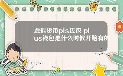 虚拟货币pls钱包 plus钱包是什么时候开始有的