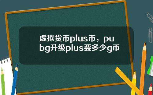 虚拟货币plus币，pubg升级plus要多少g币
