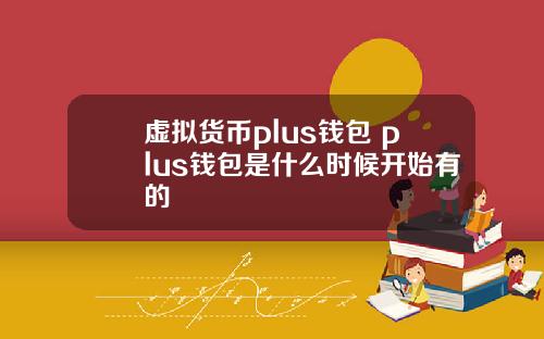 虚拟货币plus钱包 plus钱包是什么时候开始有的