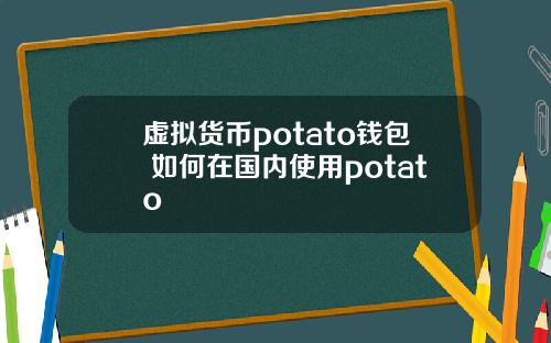 虚拟货币potato钱包 如何在国内使用potato