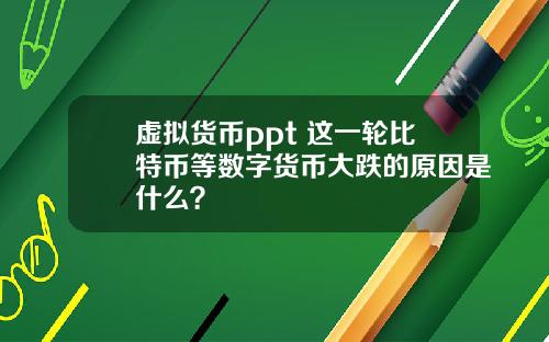 虚拟货币ppt 这一轮比特币等数字货币大跌的原因是什么？