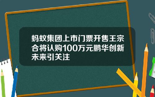 蚂蚁集团上市门票开售王宗合将认购100万元鹏华创新未来引关注