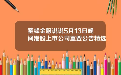 蜜蜂金服说说5月13日晚间港股上市公司重要公告精选