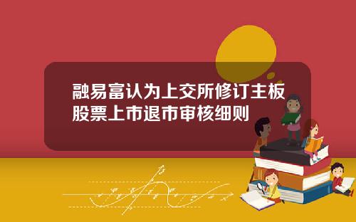 融易富认为上交所修订主板股票上市退市审核细则