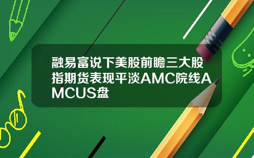融易富说下美股前瞻三大股指期货表现平淡AMC院线AMCUS盘