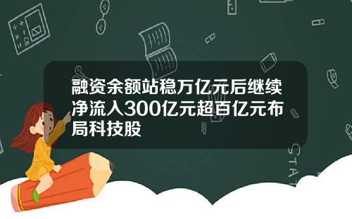 融资余额站稳万亿元后继续净流入300亿元超百亿元布局科技股