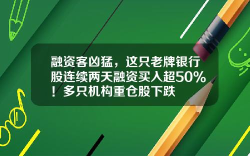 融资客凶猛，这只老牌银行股连续两天融资买入超50%！多只机构重仓股下跌