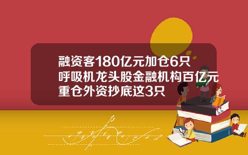融资客180亿元加仓6只呼吸机龙头股金融机构百亿元重仓外资抄底这3只