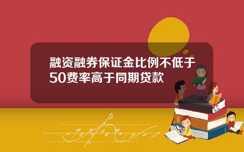 融资融券保证金比例不低于50费率高于同期贷款