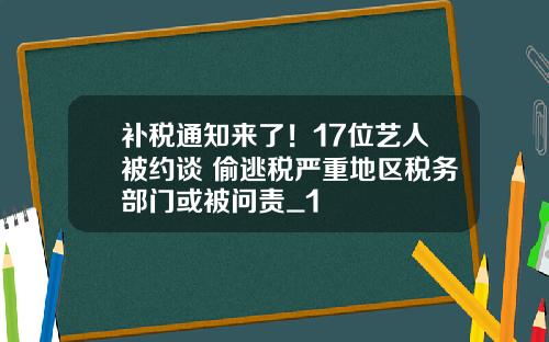 补税通知来了！17位艺人被约谈 偷逃税严重地区税务部门或被问责_1
