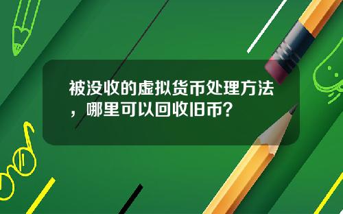 被没收的虚拟货币处理方法，哪里可以回收旧币？