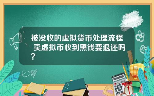被没收的虚拟货币处理流程 卖虚拟币收到黑钱要退还吗？