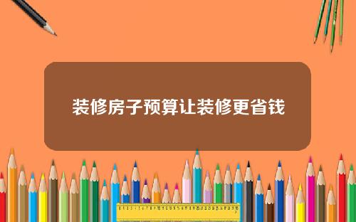装修房子预算让装修更省钱