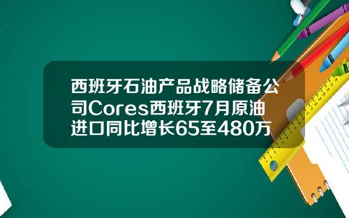 西班牙石油产品战略储备公司Cores西班牙7月原油进口同比增长65至480万吨