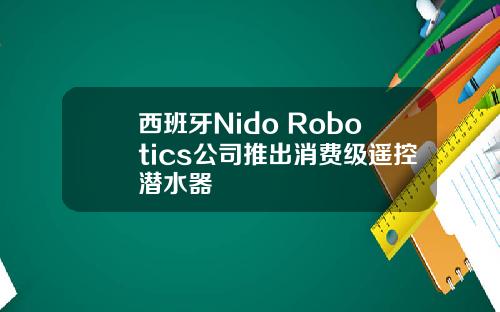 西班牙Nido Robotics公司推出消费级遥控潜水器
