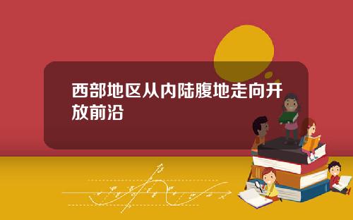 西部地区从内陆腹地走向开放前沿