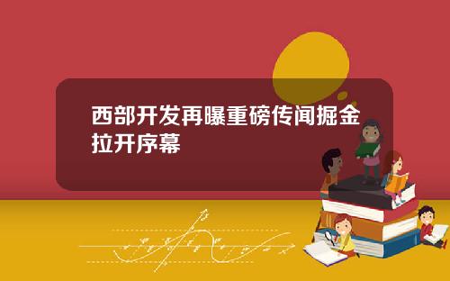 西部开发再曝重磅传闻掘金拉开序幕