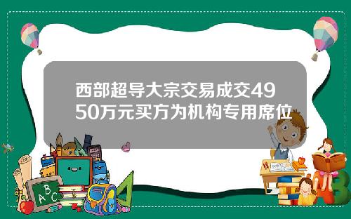 西部超导大宗交易成交4950万元买方为机构专用席位