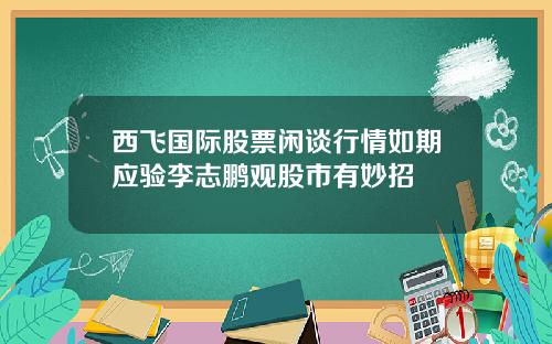 西飞国际股票闲谈行情如期应验李志鹏观股市有妙招