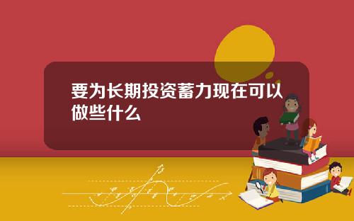 要为长期投资蓄力现在可以做些什么