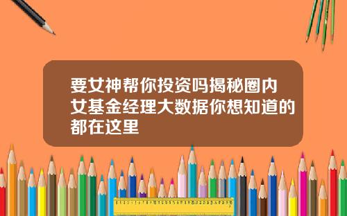 要女神帮你投资吗揭秘圈内女基金经理大数据你想知道的都在这里