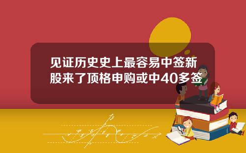 见证历史史上最容易中签新股来了顶格申购或中40多签