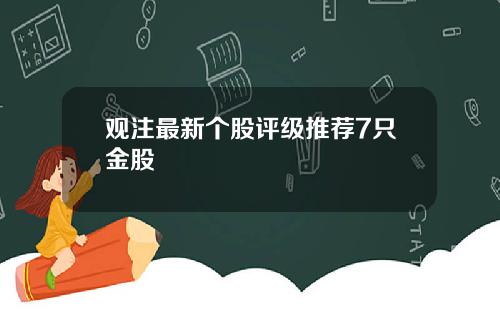 观注最新个股评级推荐7只金股