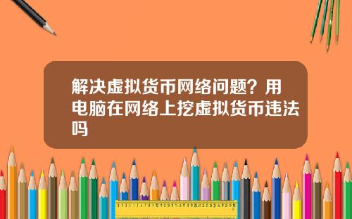 解决虚拟货币网络问题？用电脑在网络上挖虚拟货币违法吗