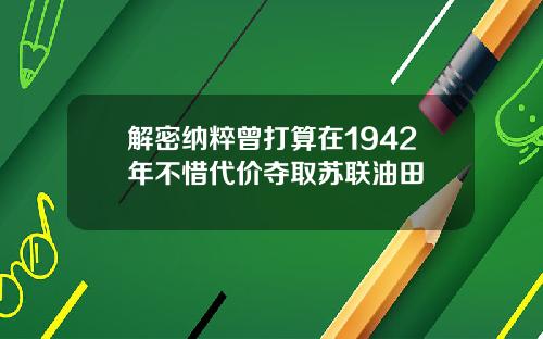 解密纳粹曾打算在1942年不惜代价夺取苏联油田