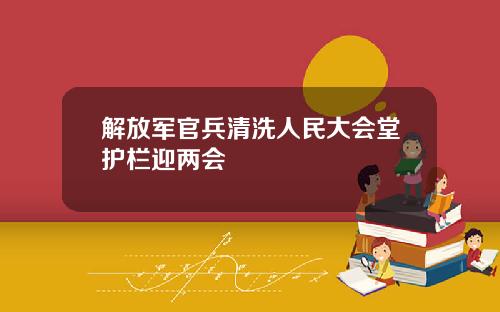 解放军官兵清洗人民大会堂护栏迎两会