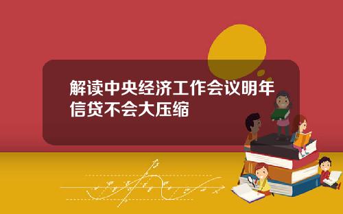 解读中央经济工作会议明年信贷不会大压缩