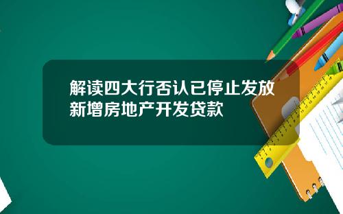 解读四大行否认已停止发放新增房地产开发贷款