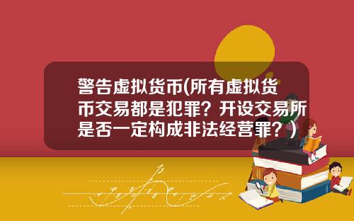 警告虚拟货币(所有虚拟货币交易都是犯罪？开设交易所是否一定构成非法经营罪？)
