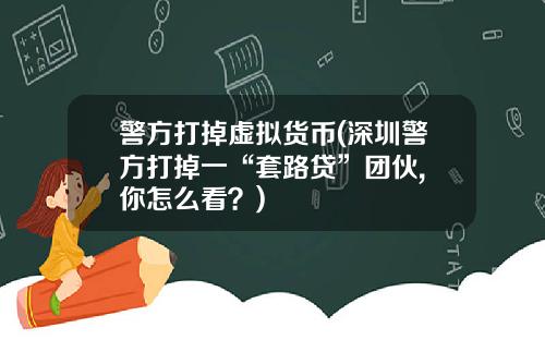 警方打掉虚拟货币(深圳警方打掉一“套路贷”团伙, 你怎么看？)