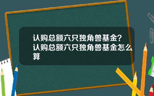 认购总额六只独角兽基金？认购总额六只独角兽基金怎么算