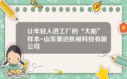 让年轻人进工厂的“大船”样本-山东豪迈机械科技有限公司