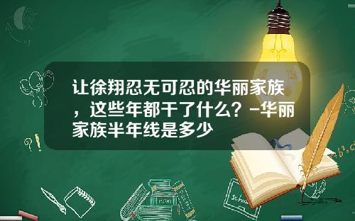 让徐翔忍无可忍的华丽家族，这些年都干了什么？-华丽家族半年线是多少