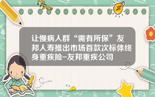 让慢病人群“需有所保”友邦人寿推出市场首款次标体终身重疾险-友邦重疾公司