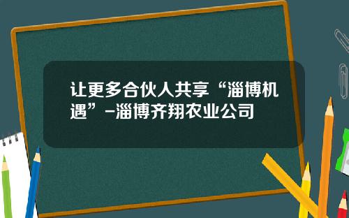 让更多合伙人共享“淄博机遇”-淄博齐翔农业公司