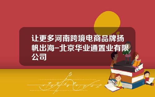 让更多河南跨境电商品牌扬帆出海-北京华业通置业有限公司