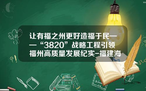让有福之州更好造福于民——“3820”战略工程引领福州高质量发展纪实-福建海峡世纪影视公司