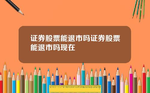 证券股票能退市吗证券股票能退市吗现在