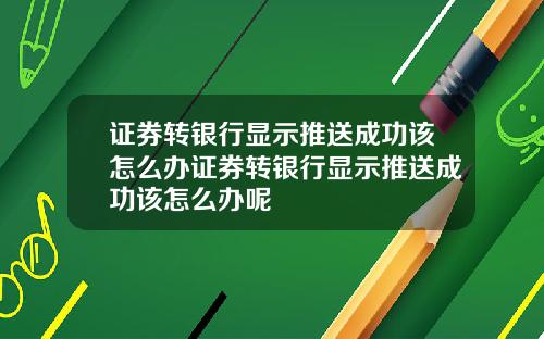 证券转银行显示推送成功该怎么办证券转银行显示推送成功该怎么办呢