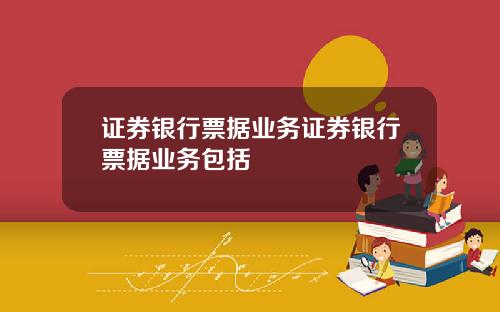 证券银行票据业务证券银行票据业务包括