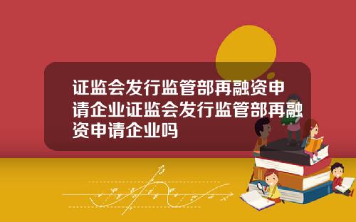 证监会发行监管部再融资申请企业证监会发行监管部再融资申请企业吗