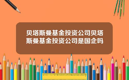 贝塔斯曼基金投资公司贝塔斯曼基金投资公司是国企吗