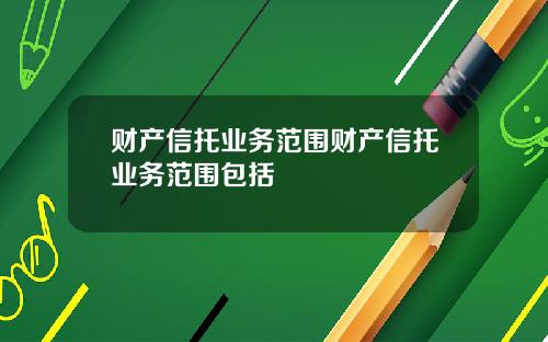 财产信托业务范围财产信托业务范围包括
