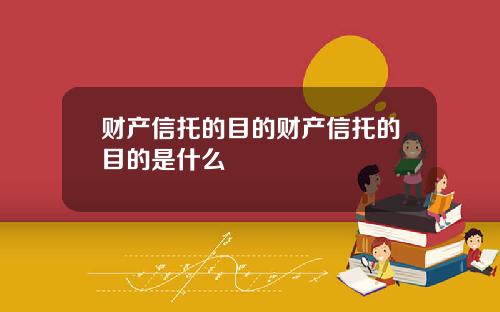 财产信托的目的财产信托的目的是什么
