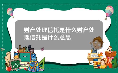 财产处理信托是什么财产处理信托是什么意思