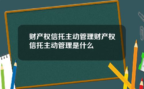 财产权信托主动管理财产权信托主动管理是什么